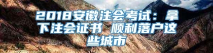 2018安徽注会考试：拿下注会证书 顺利落户这些城市