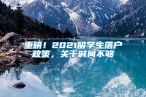 重磅！2021留学生落户政策，关于时间不够