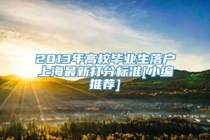 2013年高校毕业生落户上海最新打分标准[小编推荐]