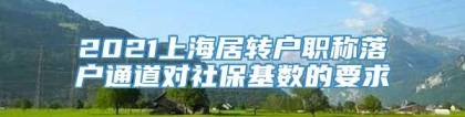 2021上海居转户职称落户通道对社保基数的要求