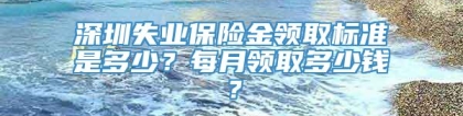 深圳失业保险金领取标准是多少？每月领取多少钱？