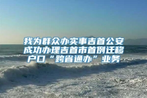 我为群众办实事吉首公安成功办理吉首市首例迁移户口“跨省通办”业务