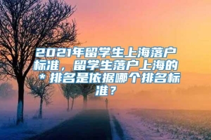 2021年留学生上海落户标准，留学生落户上海的＊排名是依据哪个排名标准？