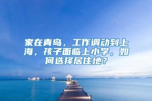 家在青岛，工作调动到上海，孩子面临上小学，如何选择居住地？