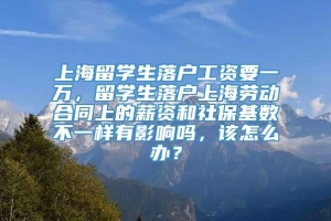 上海留学生落户工资要一万，留学生落户上海劳动合同上的薪资和社保基数不一样有影响吗，该怎么办？