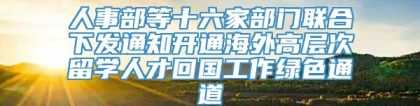 人事部等十六家部门联合下发通知开通海外高层次留学人才回国工作绿色通道