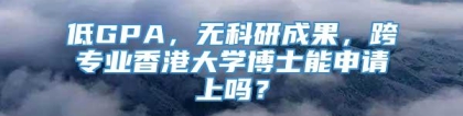 低GPA，无科研成果，跨专业香港大学博士能申请上吗？