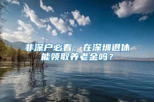 非深户必看，在深圳退休能领取养老金吗？