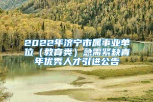 2022年济宁市属事业单位（教育类）急需紧缺青年优秀人才引进公告