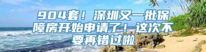 904套！深圳又一批保障房开始申请了！这次不要再错过啦