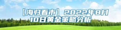 【海归看市】2022年8月10日黄金策略分析