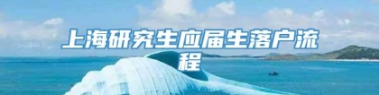 上海研究生应届生落户流程