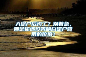 入深户后悔了？别着急，那是你还没弄明白深户背后的价值！