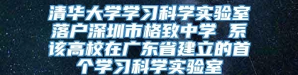 清华大学学习科学实验室落户深圳市格致中学 系该高校在广东省建立的首个学习科学实验室