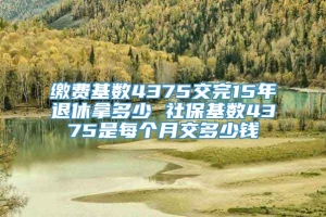 缴费基数4375交完15年退休拿多少 社保基数4375是每个月交多少钱