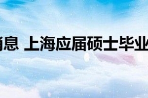 每日最新消息 上海应届硕士毕业生可直接落户