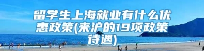 留学生上海就业有什么优惠政策(来沪的19项政策待遇)