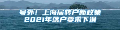 号外！上海居转户新政策2021年落户要求下滑