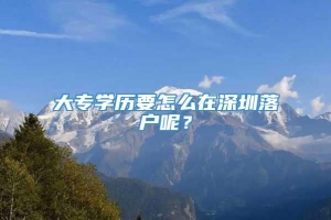 大专学历要怎么在深圳落户呢？