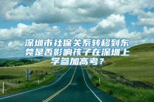 深圳市社保关系转移到东莞是否影响孩子在深圳上学参加高考？