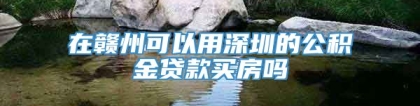 在赣州可以用深圳的公积金贷款买房吗