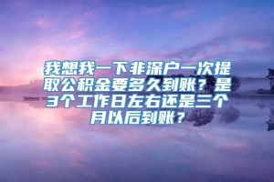 我想我一下非深户一次提取公积金要多久到账？是3个工作日左右还是三个月以后到账？