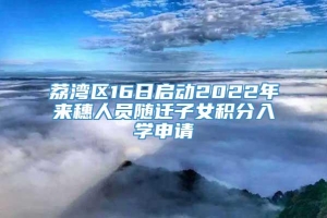 荔湾区16日启动2022年来穗人员随迁子女积分入学申请