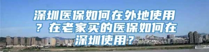 深圳医保如何在外地使用？在老家买的医保如何在深圳使用？