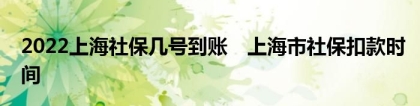 2022上海社保几号到账　上海市社保扣款时间