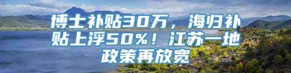 博士补贴30万，海归补贴上浮50%！江苏一地政策再放宽