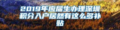 2019年应届生办理深圳积分入户居然有这么多补贴