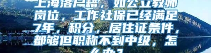 上海落户籍，如公立教师岗位，工作社保已经满足7年，积分，居住证条件，都够但职称不到中级，怎么办？