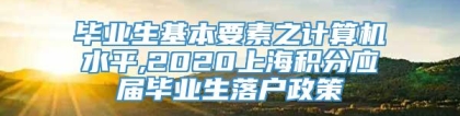 毕业生基本要素之计算机水平,2020上海积分应届毕业生落户政策