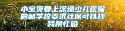 小宝贝要上深圳少儿医保的和学校要求社保可以找我帮忙哈