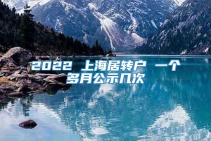 2022 上海居转户 一个多月公示几次