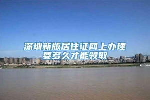 深圳新版居住证网上办理要多久才能领取