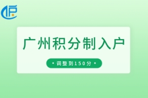 「广州积分制入户」原“满100分即可申请”2022年将调整为150分！