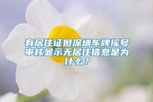 有居住证但深圳车牌摇号审核显示无居住信息是为什么？