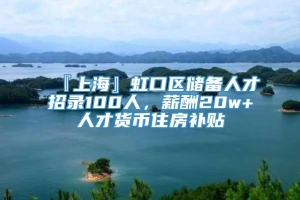 『上海』虹口区储备人才招录100人，薪酬20w+人才货币住房补贴