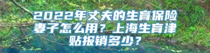 2022年丈夫的生育保险妻子怎么用？上海生育津贴报销多少？