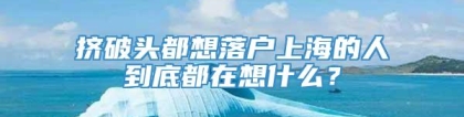 挤破头都想落户上海的人到底都在想什么？