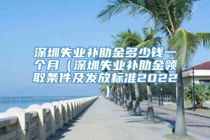 深圳失业补助金多少钱一个月（深圳失业补助金领取条件及发放标准2022）