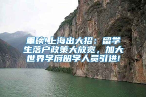 重磅!上海出大招：留学生落户政策大放宽，加大世界学府留学人员引进!