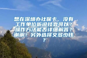 想在深圳办社保卡，没有工作单位听说挂靠可以？操作方法能否详细解答？谢谢！另外选择交多少钱？