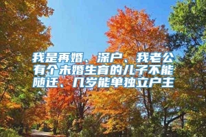 我是再婚、深户、我老公有个未婚生育的儿子不能随迁、几岁能单独立户主