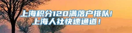 上海积分120满落户排队!上海人社快速通道！