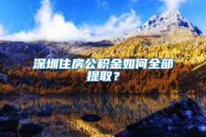 深圳住房公积金如何全部提取？