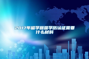 2017年留学回国学历认证需要什么材料