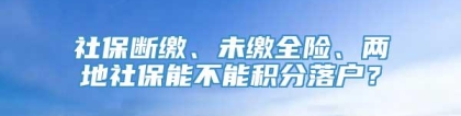 社保断缴、未缴全险、两地社保能不能积分落户？