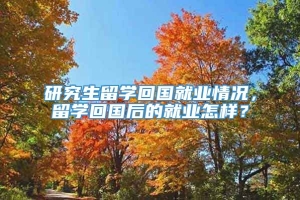 研究生留学回国就业情况，留学回国后的就业怎样？